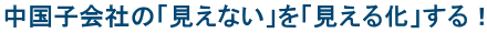 中国子会社の「見えない」を「見える化」する！